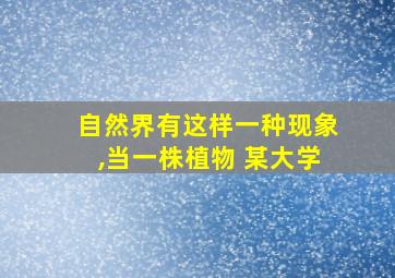 自然界有这样一种现象,当一株植物 某大学